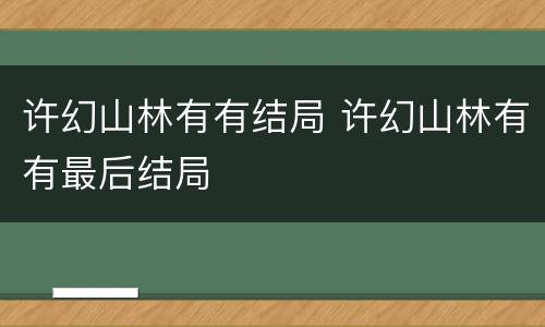 许幻山林有有结局 许幻山林有有最后结局