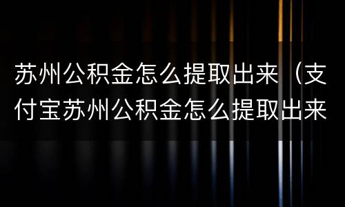 苏州公积金怎么提取出来（支付宝苏州公积金怎么提取出来）