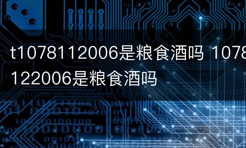 t1078112006是粮食酒吗 1078122006是粮食酒吗