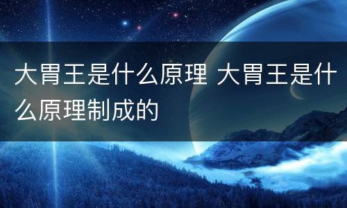 大胃王是什么原理 大胃王是什么原理制成的