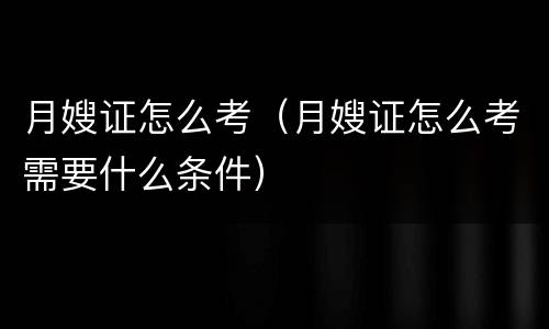 月嫂证怎么考（月嫂证怎么考需要什么条件）