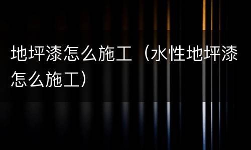 地坪漆怎么施工（水性地坪漆怎么施工）
