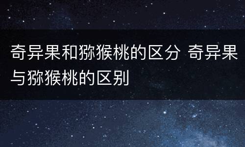 奇异果和猕猴桃的区分 奇异果与猕猴桃的区别