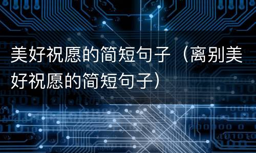 美好祝愿的简短句子（离别美好祝愿的简短句子）