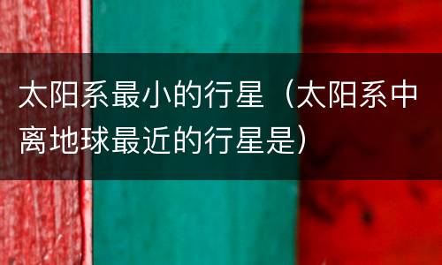 太阳系最小的行星（太阳系中离地球最近的行星是）