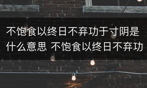 不饱食以终日不弃功于寸阴是什么意思 不饱食以终日不弃功于寸阴是什么意思简写