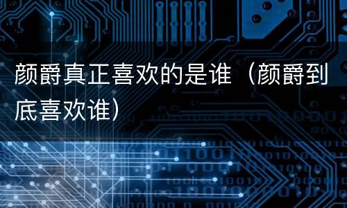 颜爵真正喜欢的是谁（颜爵到底喜欢谁）