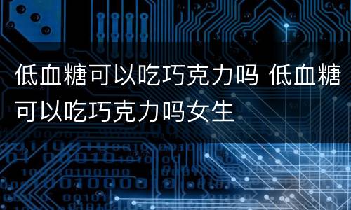 低血糖可以吃巧克力吗 低血糖可以吃巧克力吗女生