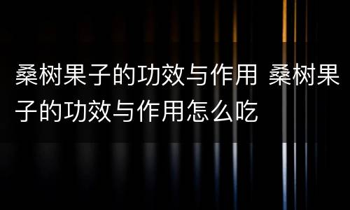 桑树果子的功效与作用 桑树果子的功效与作用怎么吃