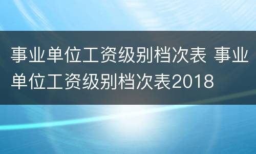 事业单位工资级别档次表 事业单位工资级别档次表2018