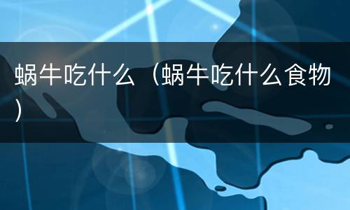 蜗牛吃什么（蜗牛吃什么食物）