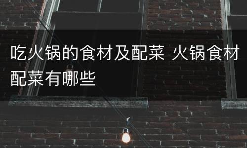 吃火锅的食材及配菜 火锅食材配菜有哪些