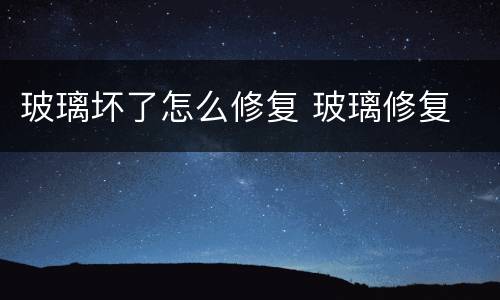 玻璃坏了怎么修复 玻璃修复