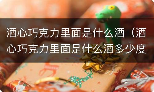 酒心巧克力里面是什么酒（酒心巧克力里面是什么酒多少度）