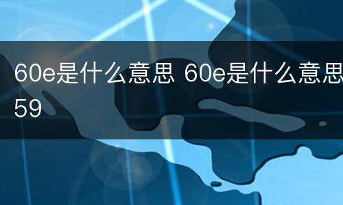 60e是什么意思 60e是什么意思59