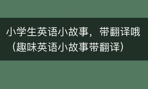 小学生英语小故事，带翻译哦（趣味英语小故事带翻译）
