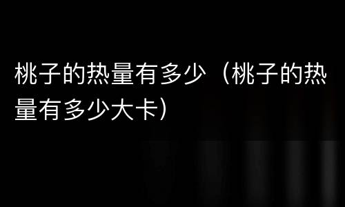 桃子的热量有多少（桃子的热量有多少大卡）