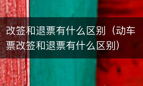 改签和退票有什么区别（动车票改签和退票有什么区别）