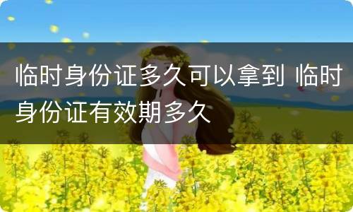 临时身份证多久可以拿到 临时身份证有效期多久