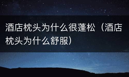 酒店枕头为什么很蓬松（酒店枕头为什么舒服）