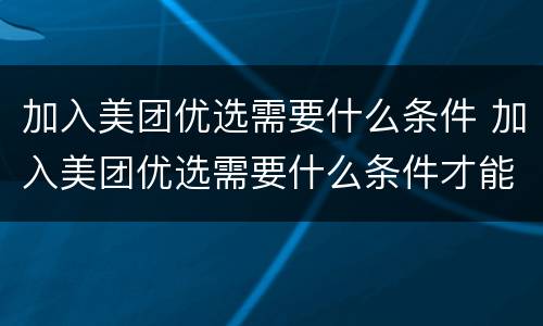 加入美团优选需要什么条件 加入美团优选需要什么条件才能开通