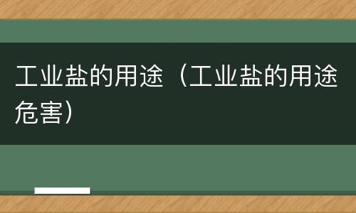 工业盐的用途（工业盐的用途危害）