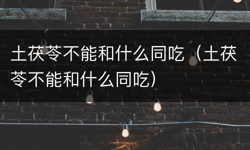 土茯苓不能和什么同吃（土茯苓不能和什么同吃）