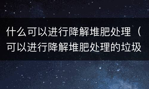 什么可以进行降解堆肥处理（可以进行降解堆肥处理的垃圾是哪一种）