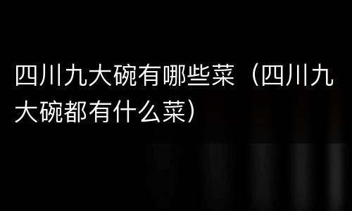 四川九大碗有哪些菜（四川九大碗都有什么菜）