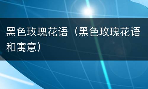 黑色玫瑰花语（黑色玫瑰花语和寓意）