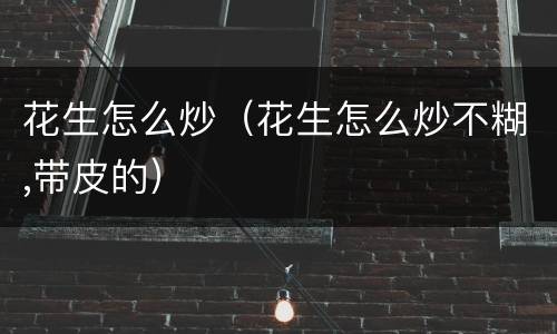 花生怎么炒（花生怎么炒不糊,带皮的）
