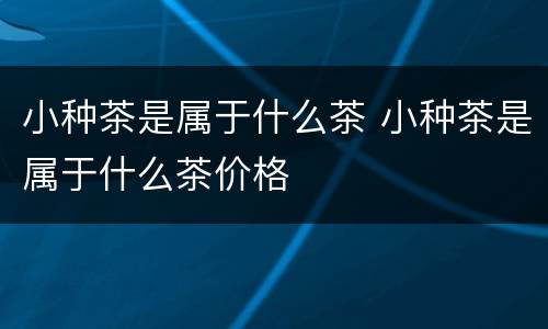 小种茶是属于什么茶 小种茶是属于什么茶价格