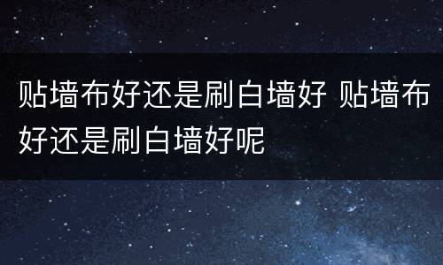 贴墙布好还是刷白墙好 贴墙布好还是刷白墙好呢