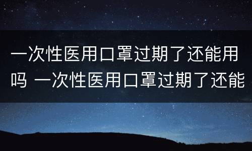 一次性医用口罩过期了还能用吗 一次性医用口罩过期了还能用吗未开封