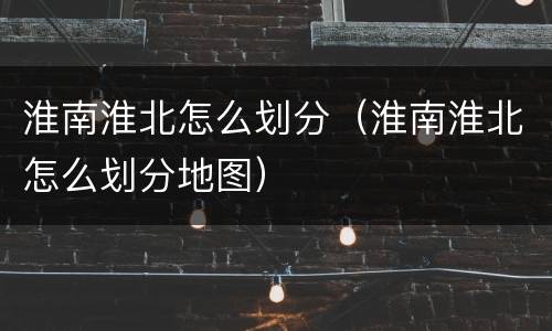 淮南淮北怎么划分（淮南淮北怎么划分地图）