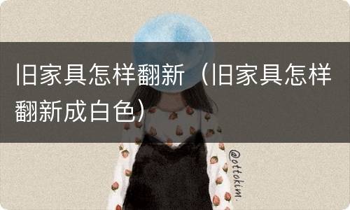 旧家具怎样翻新（旧家具怎样翻新成白色）