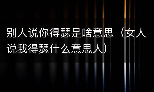 别人说你得瑟是啥意思（女人说我得瑟什么意思人）