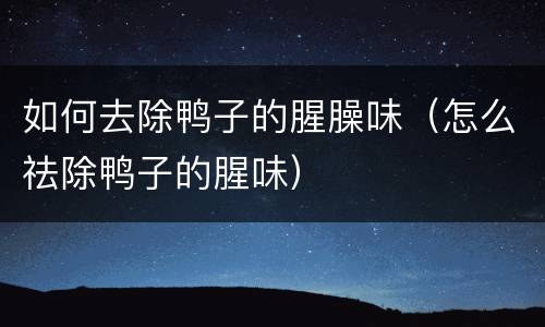 如何去除鸭子的腥臊味（怎么祛除鸭子的腥味）