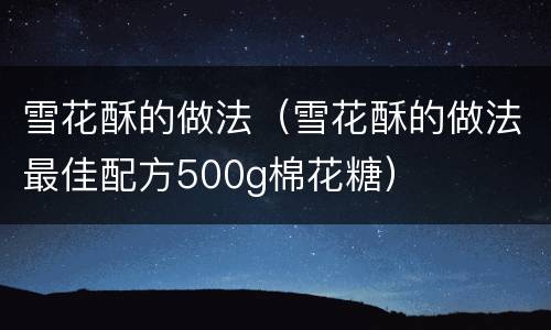 雪花酥的做法（雪花酥的做法最佳配方500g棉花糖）