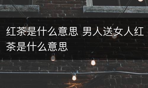 红茶是什么意思 男人送女人红茶是什么意思