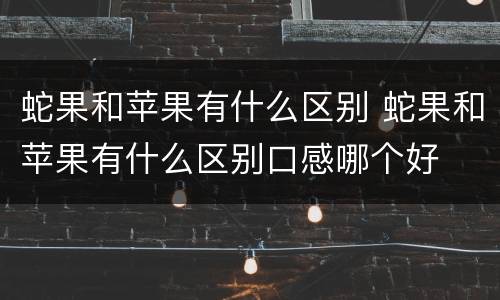 蛇果和苹果有什么区别 蛇果和苹果有什么区别口感哪个好