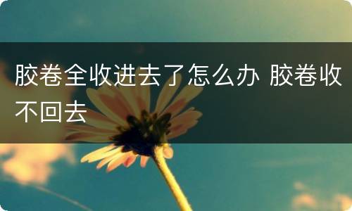 胶卷全收进去了怎么办 胶卷收不回去