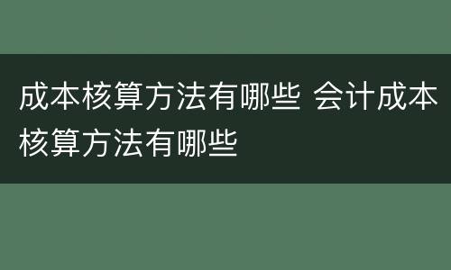 成本核算方法有哪些 会计成本核算方法有哪些
