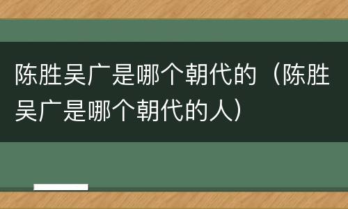 陈胜吴广是哪个朝代的（陈胜吴广是哪个朝代的人）
