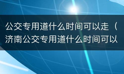 公交专用道什么时间可以走（济南公交专用道什么时间可以走）