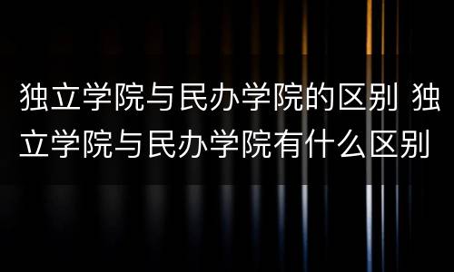独立学院与民办学院的区别 独立学院与民办学院有什么区别