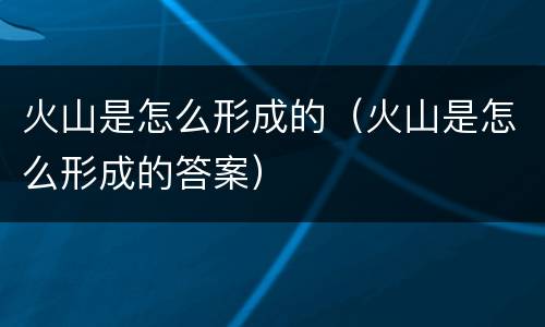 火山是怎么形成的（火山是怎么形成的答案）