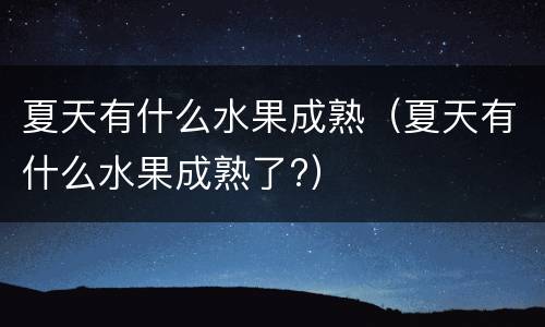 夏天有什么水果成熟（夏天有什么水果成熟了?）