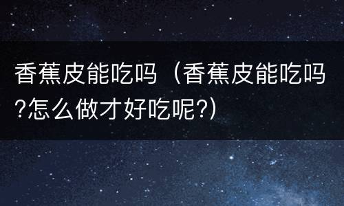 香蕉皮能吃吗（香蕉皮能吃吗?怎么做才好吃呢?）