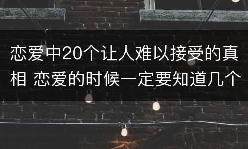 恋爱中20个让人难以接受的真相 恋爱的时候一定要知道几个真相